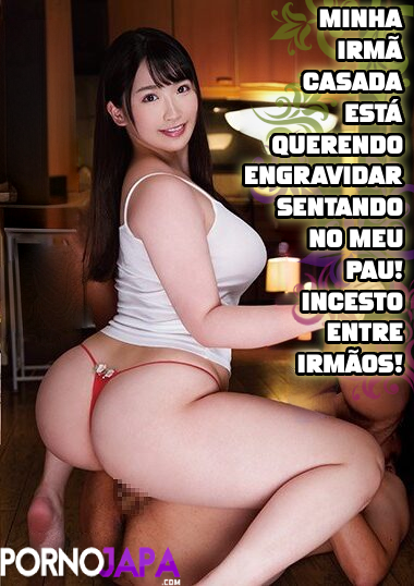 Minha Irmã Casada Está Querendo Engravidar Sentando no Meu Pau! Incesto Entre Irmãos!